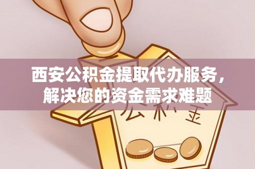 珠海西安公积金提取代办服务，解决您的资金需求难题