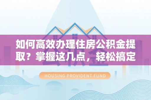 珠海如何高效办理住房公积金提取？掌握这几点，轻松搞定！