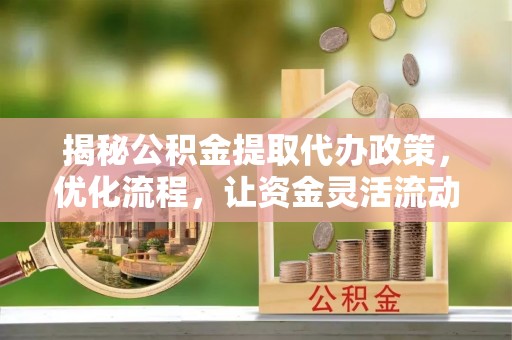 珠海揭秘公积金提取代办政策，优化流程，让资金灵活流动