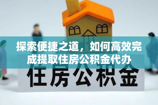 珠海探索便捷之道，如何高效完成提取住房公积金代办