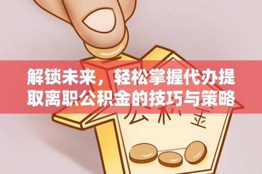 珠海解锁未来，轻松掌握代办提取离职公积金的技巧与策略