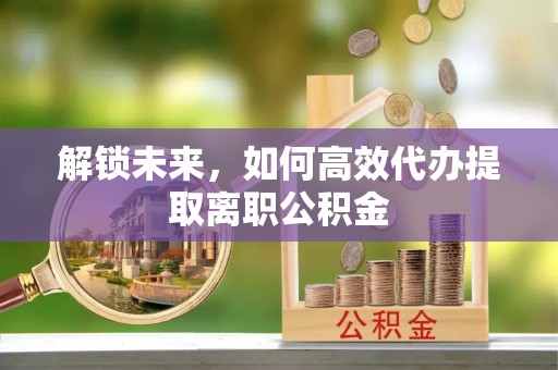 珠海解锁未来，如何高效代办提取离职公积金