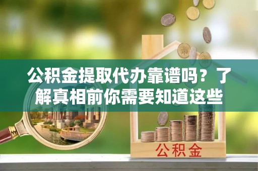 珠海公积金提取代办靠谱吗？了解真相前你需要知道这些