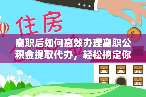 珠海离职后如何高效办理离职公积金提取代办，轻松搞定你的公积金