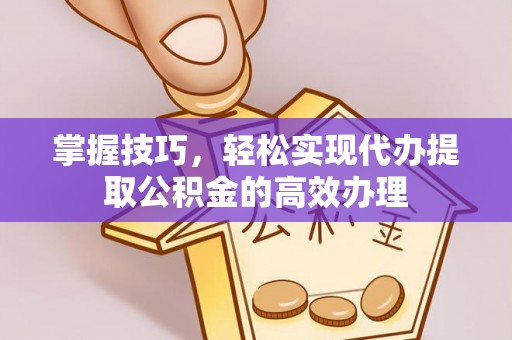 珠海掌握技巧，轻松实现代办提取公积金的高效办理