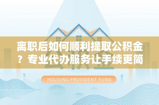 珠海离职后如何顺利提取公积金？专业代办服务让手续更简单