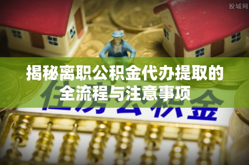珠海揭秘离职公积金代办提取的全流程与注意事项