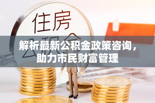 珠海解析最新公积金政策咨询，助力市民财富管理