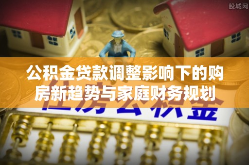 珠海公积金贷款调整影响下的购房新趋势与家庭财务规划
