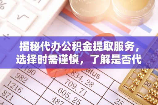 珠海揭秘代办公积金提取服务，选择时需谨慎，了解是否代办公积金提取可靠吗？