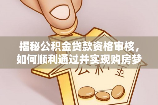 珠海揭秘公积金贷款资格审核，如何顺利通过并实现购房梦想