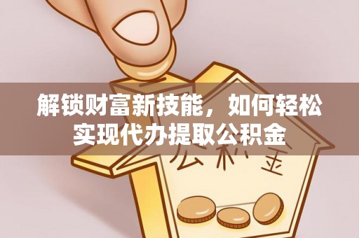 珠海解锁财富新技能，如何轻松实现代办提取公积金