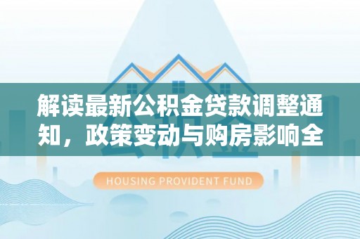 珠海解读最新公积金贷款调整通知，政策变动与购房影响全解析