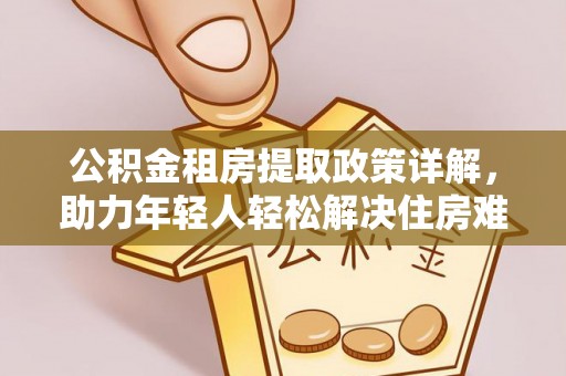 珠海公积金租房提取政策详解，助力年轻人轻松解决住房难题