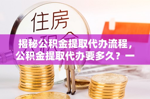 珠海揭秘公积金提取代办流程，公积金提取代办要多久？一文读懂