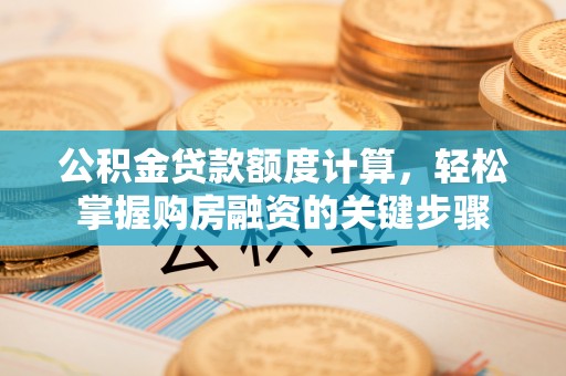 珠海公积金贷款额度计算，轻松掌握购房融资的关键步骤