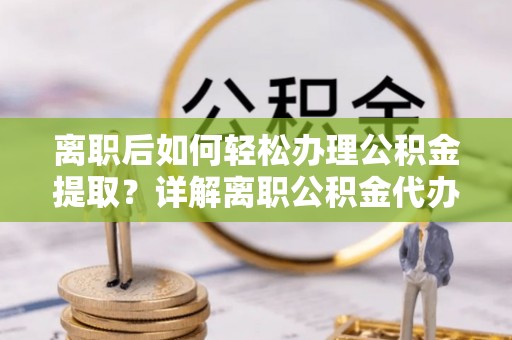 珠海离职后如何轻松办理公积金提取？详解离职公积金代办提取流程