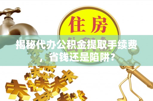 珠海揭秘代办公积金提取手续费，省钱还是陷阱？