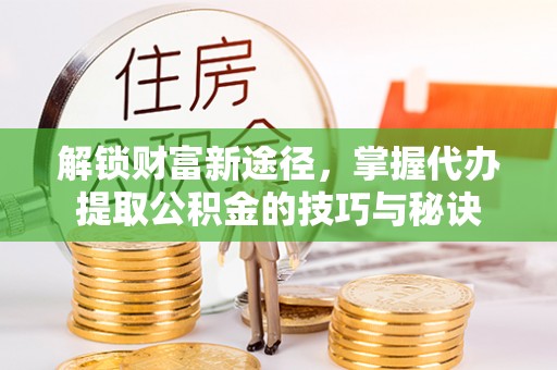 珠海解锁财富新途径，掌握代办提取公积金的技巧与秘诀