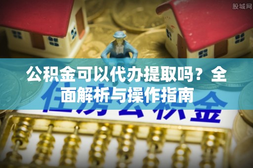 珠海公积金可以代办提取吗？全面解析与操作指南