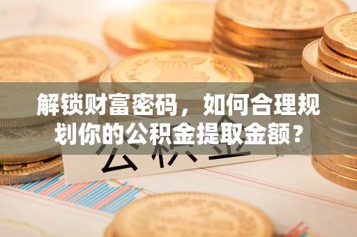 珠海解锁财富密码，如何合理规划你的公积金提取金额？
