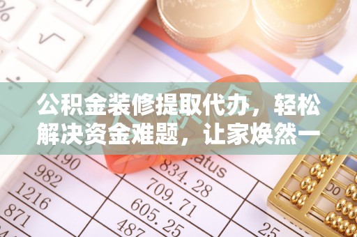 珠海公积金装修提取代办，轻松解决资金难题，让家焕然一新