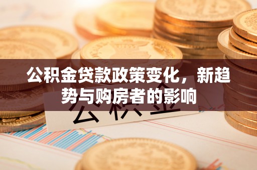 珠海公积金贷款政策变化，新趋势与购房者的影响