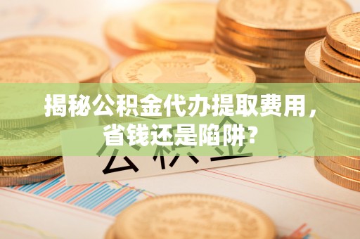 珠海揭秘公积金代办提取费用，省钱还是陷阱？