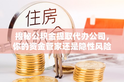 珠海揭秘公积金提取代办公司，你的资金管家还是隐性风险？