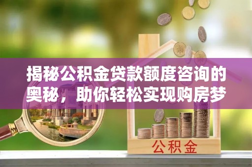 珠海揭秘公积金贷款额度咨询的奥秘，助你轻松实现购房梦想