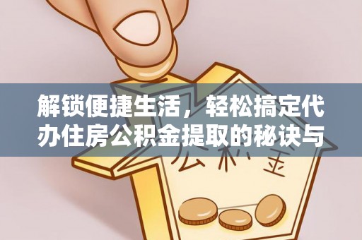 珠海解锁便捷生活，轻松搞定代办住房公积金提取的秘诀与技巧