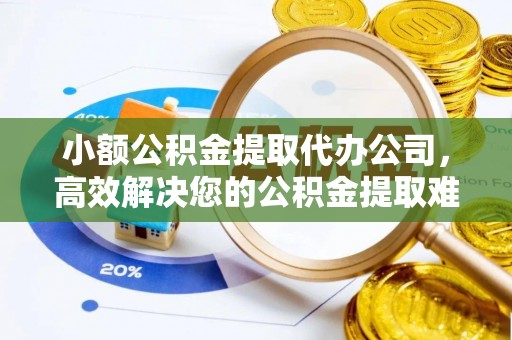 珠海小额公积金提取代办公司，高效解决您的公积金提取难题