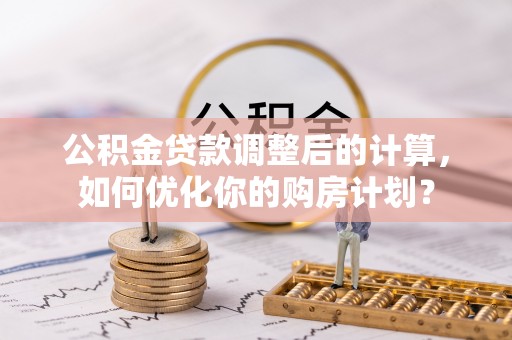 珠海公积金贷款调整后的计算，如何优化你的购房计划？