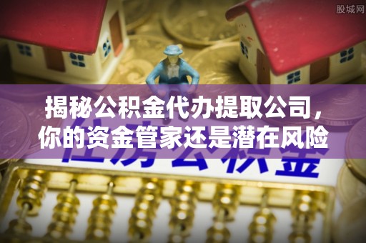 珠海揭秘公积金代办提取公司，你的资金管家还是潜在风险？