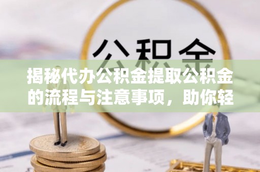 珠海揭秘代办公积金提取公积金的流程与注意事项，助你轻松拿回属于你的钱