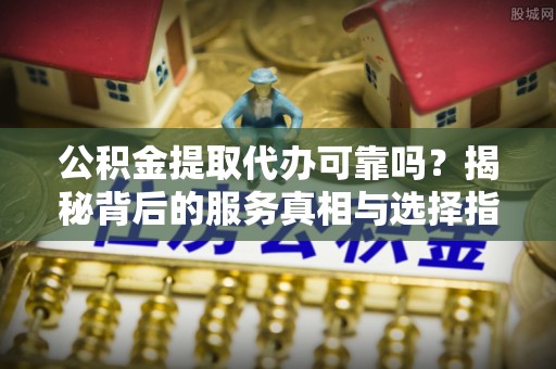 珠海公积金提取代办可靠吗？揭秘背后的服务真相与选择指南