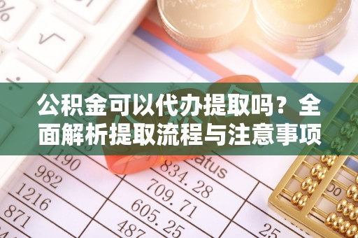 珠海公积金可以代办提取吗？全面解析提取流程与注意事项