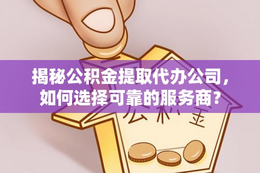 珠海揭秘公积金提取代办公司，如何选择可靠的服务商？