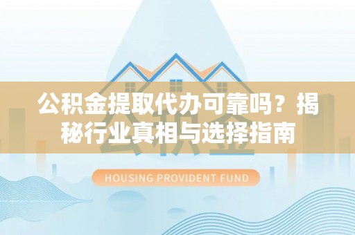 珠海公积金提取代办可靠吗？揭秘行业真相与选择指南