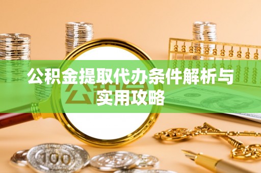 珠海公积金提取代办条件解析与实用攻略