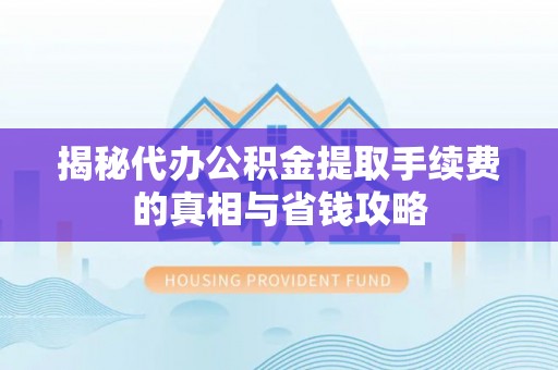 珠海揭秘代办公积金提取手续费的真相与省钱攻略