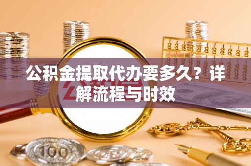 珠海公积金提取代办要多久？详解流程与时效