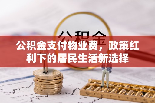 珠海公积金支付物业费，政策红利下的居民生活新选择