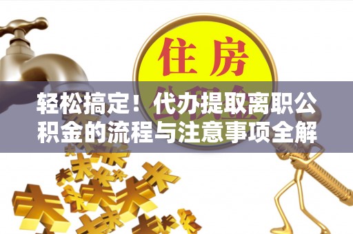 珠海轻松搞定！代办提取离职公积金的流程与注意事项全解析