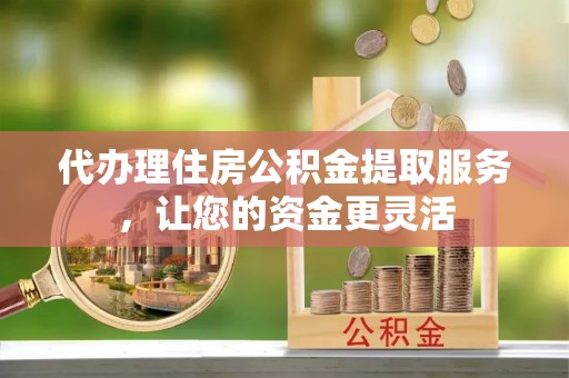 珠海代办理住房公积金提取服务，让您的资金更灵活