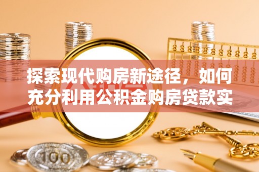 珠海探索现代购房新途径，如何充分利用公积金购房贷款实现置业梦想