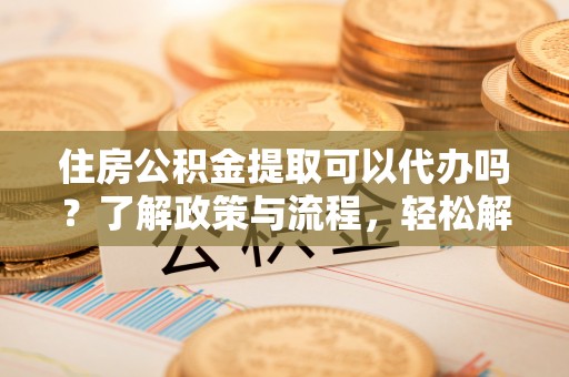 珠海住房公积金提取可以代办吗？了解政策与流程，轻松解决疑惑