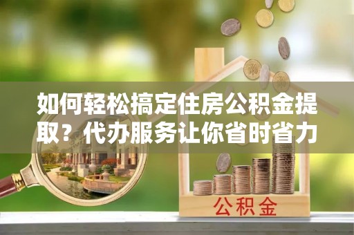 珠海如何轻松搞定住房公积金提取？代办服务让你省时省力