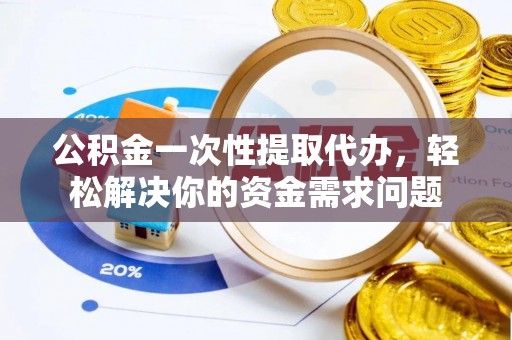 珠海公积金一次性提取代办，轻松解决你的资金需求问题