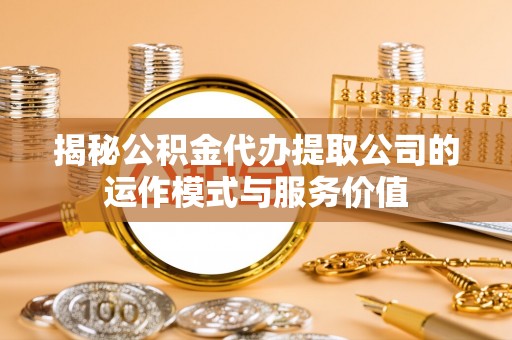 珠海揭秘公积金代办提取公司的运作模式与服务价值